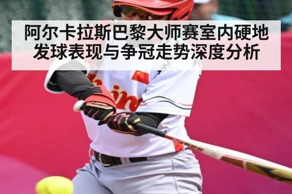 阿尔卡拉斯巴黎大师赛室内硬地发球表现与争冠走势深度分析