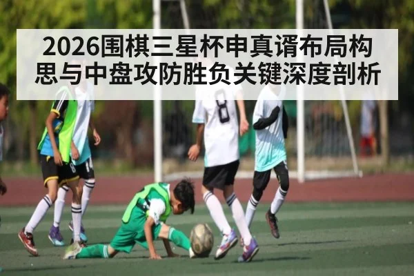 2026围棋三星杯申真谞布局构思与中盘攻防胜负关键深度剖析 | williamhill